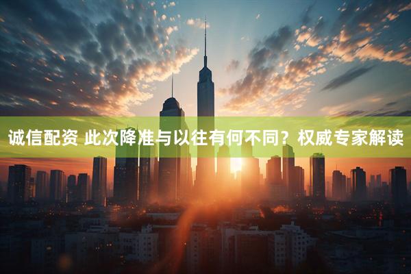 诚信配资 此次降准与以往有何不同？权威专家解读