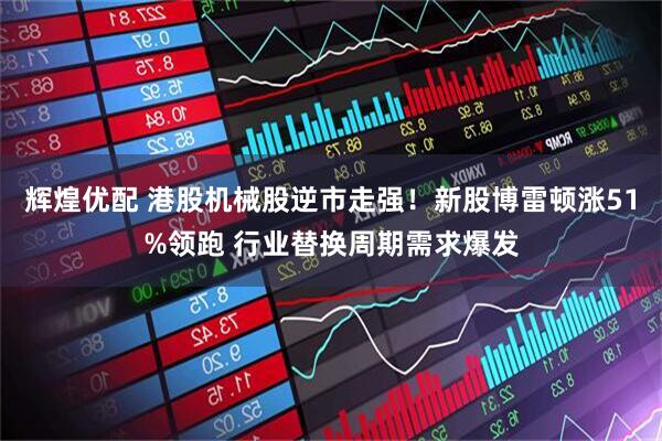 辉煌优配 港股机械股逆市走强！新股博雷顿涨51%领跑 行业替换周期需求爆发