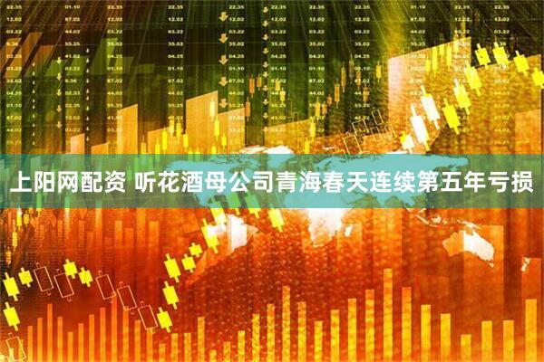 上阳网配资 听花酒母公司青海春天连续第五年亏损