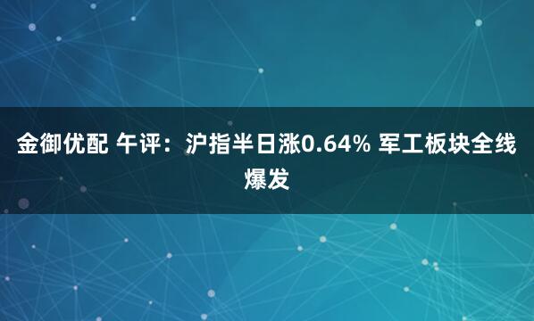 金御优配 午评：沪指半日涨0.64% 军工板块全线爆发