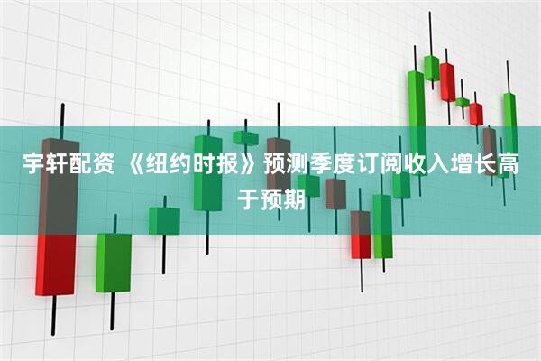 宇轩配资 《纽约时报》预测季度订阅收入增长高于预期