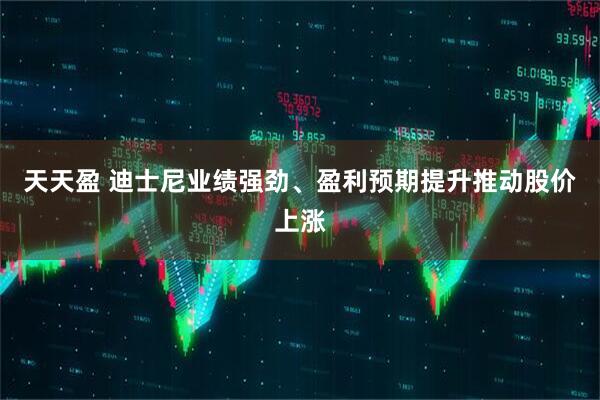 天天盈 迪士尼业绩强劲、盈利预期提升推动股价上涨