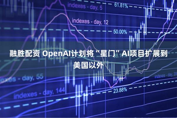 融胜配资 OpenAI计划将“星门”AI项目扩展到美国以外