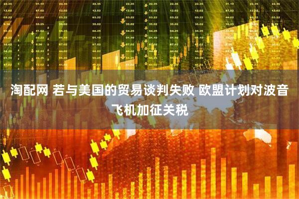 淘配网 若与美国的贸易谈判失败 欧盟计划对波音飞机加征关税