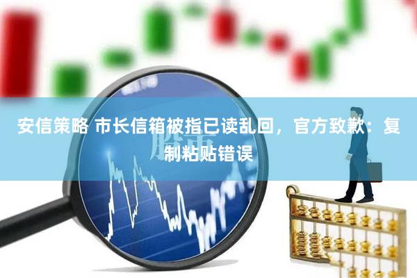 安信策略 市长信箱被指已读乱回，官方致歉：复制粘贴错误