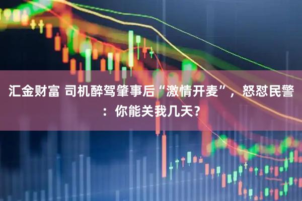 汇金财富 司机醉驾肇事后“激情开麦”，怒怼民警：你能关我几天？