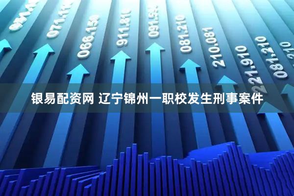 银易配资网 辽宁锦州一职校发生刑事案件