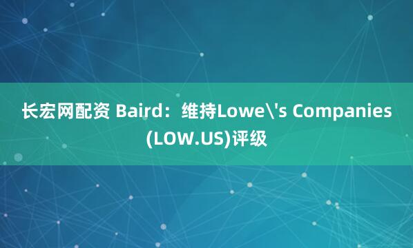 长宏网配资 Baird：维持Lowe's Companies(LOW.US)评级