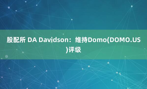 股配所 DA Davidson：维持Domo(DOMO.US)评级