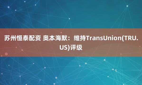 苏州恒泰配资 奥本海默：维持TransUnion(TRU.US)评级