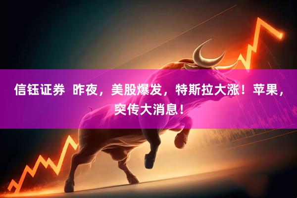 信钰证券  昨夜，美股爆发，特斯拉大涨！苹果，突传大消息！