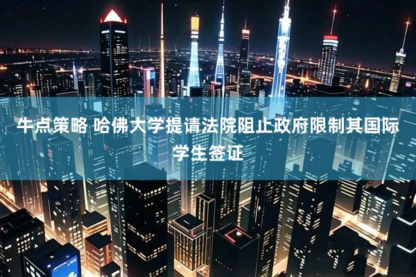 牛点策略 哈佛大学提请法院阻止政府限制其国际学生签证