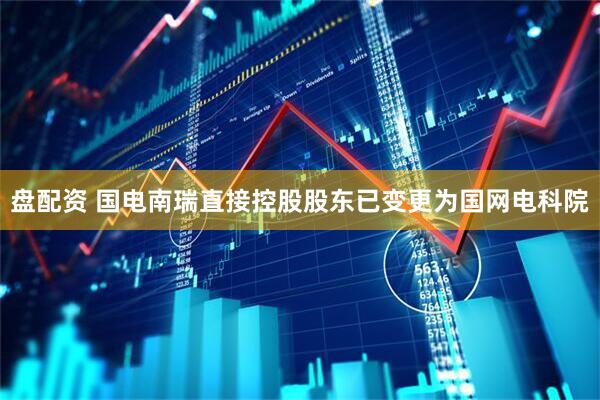 盘配资 国电南瑞直接控股股东已变更为国网电科院