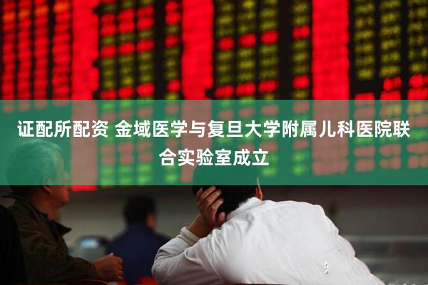 证配所配资 金域医学与复旦大学附属儿科医院联合实验室成立