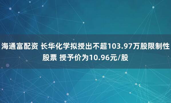 海通富配资 长华化学拟授出不超103.97万股限制性股票 授予价为10.96元/股