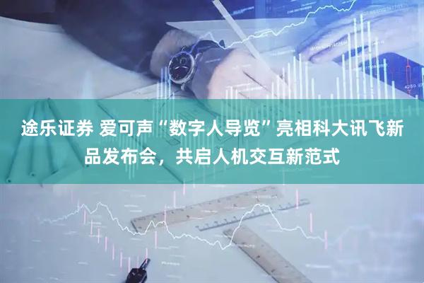途乐证券 爱可声“数字人导览”亮相科大讯飞新品发布会，共启人机交互新范式