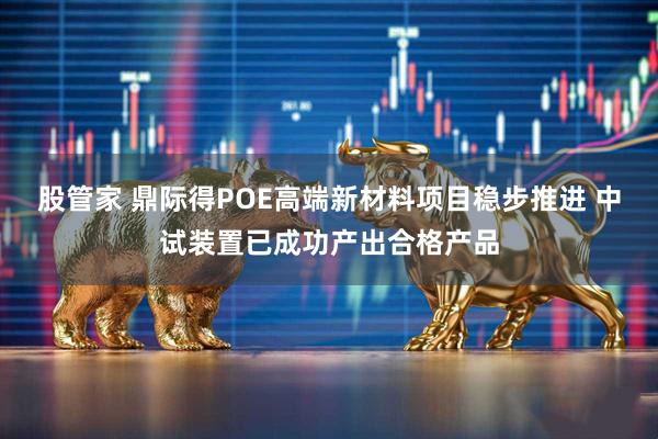 股管家 鼎际得POE高端新材料项目稳步推进 中试装置已成功产出合格产品