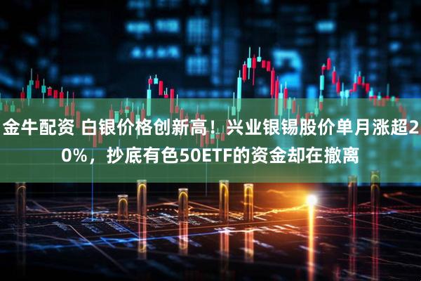 金牛配资 白银价格创新高！兴业银锡股价单月涨超20%，抄底有色50ETF的资金却在撤离