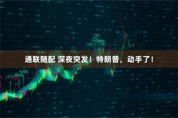 通联随配 深夜突发！特朗普，动手了！