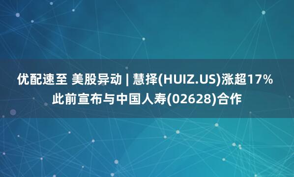 优配速至 美股异动 | 慧择(HUIZ.US)涨超17% 此前宣布与中国人寿(02628)合作