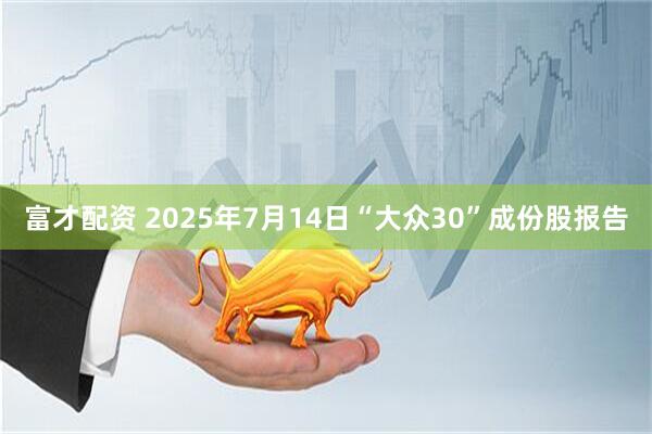 富才配资 2025年7月14日“大众30”成份股报告