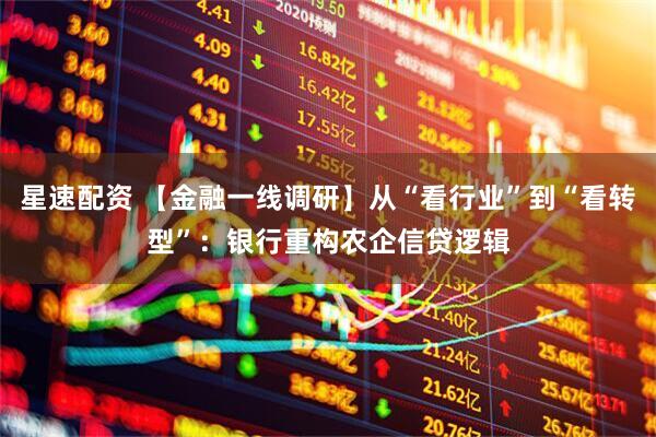 星速配资 【金融一线调研】从“看行业”到“看转型”：银行重构农企信贷逻辑