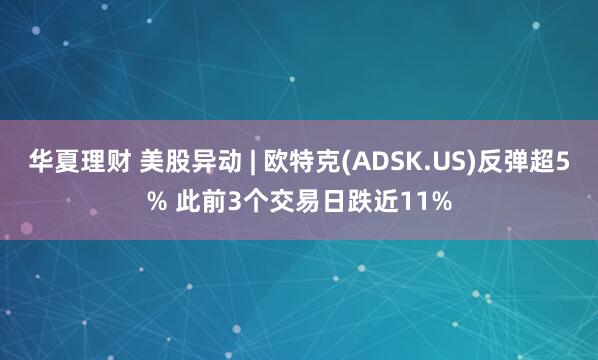 华夏理财 美股异动 | 欧特克(ADSK.US)反弹超5% 此前3个交易日跌近11%
