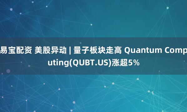 易宝配资 美股异动 | 量子板块走高 Quantum Computing(QUBT.US)涨超5%