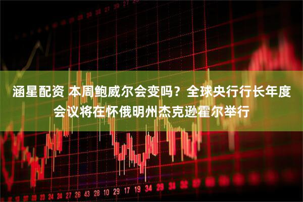 涵星配资 本周鲍威尔会变吗？全球央行行长年度会议将在怀俄明州杰克逊霍尔举行