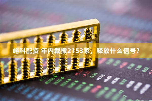峪科配资 年内裁撤2153家，释放什么信号？