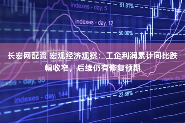 长宏网配资 宏观经济观察：工企利润累计同比跌幅收窄，后续仍有修复预期