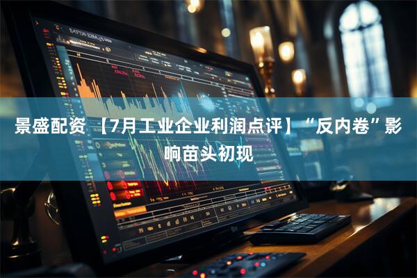 景盛配资 【7月工业企业利润点评】“反内卷”影响苗头初现