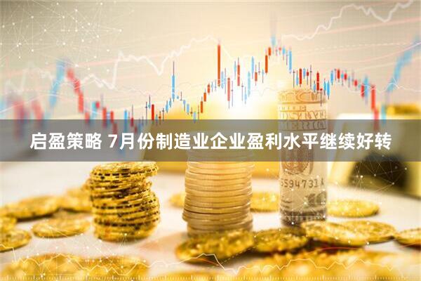 启盈策略 7月份制造业企业盈利水平继续好转