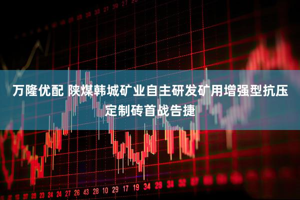 万隆优配 陕煤韩城矿业自主研发矿用增强型抗压定制砖首战告捷
