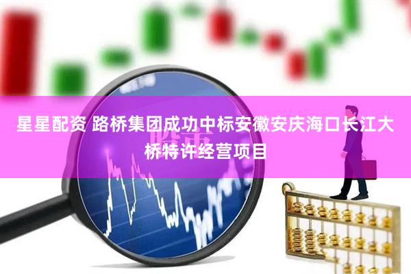 星星配资 路桥集团成功中标安徽安庆海口长江大桥特许经营项目