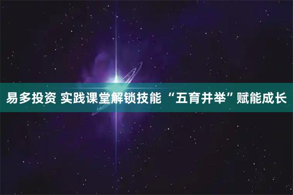 易多投资 实践课堂解锁技能 “五育并举”赋能成长