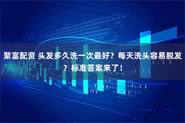 聚富配资 头发多久洗一次最好？每天洗头容易脱发？标准答案来了！