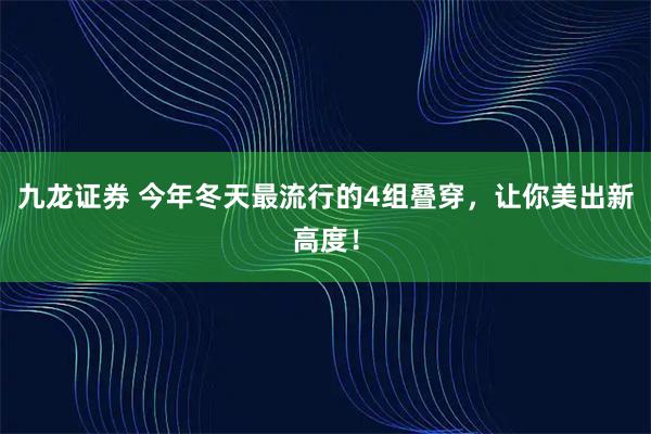 九龙证券 今年冬天最流行的4组叠穿，让你美出新高度！