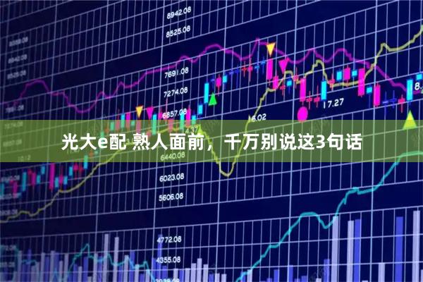 光大e配 熟人面前，千万别说这3句话