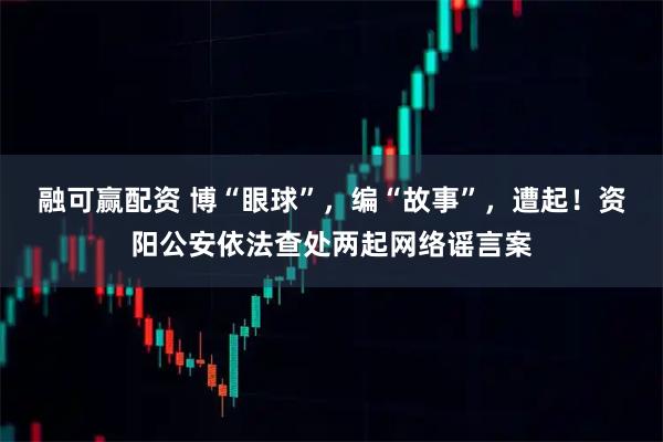 融可赢配资 博“眼球”，编“故事”，遭起！资阳公安依法查处两起网络谣言案