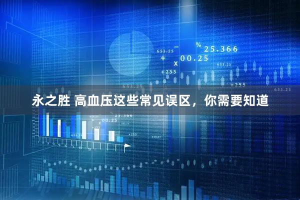 永之胜 高血压这些常见误区，你需要知道