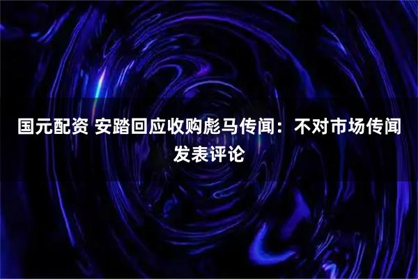 国元配资 安踏回应收购彪马传闻：不对市场传闻发表评论