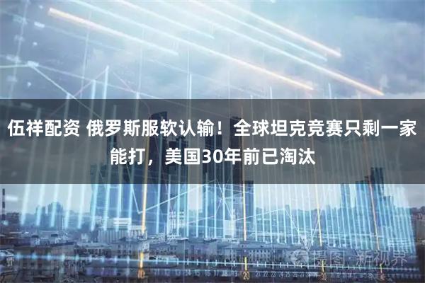 伍祥配资 俄罗斯服软认输！全球坦克竞赛只剩一家能打，美国30年前已淘汰