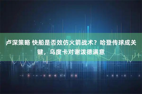 卢深策略 快船是否效仿火箭战术？哈登传球成关键，乌度卡对谢泼德满意