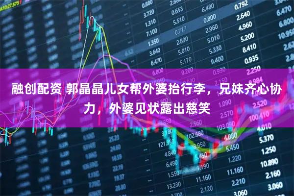 融创配资 郭晶晶儿女帮外婆抬行李，兄妹齐心协力，外婆见状露出慈笑