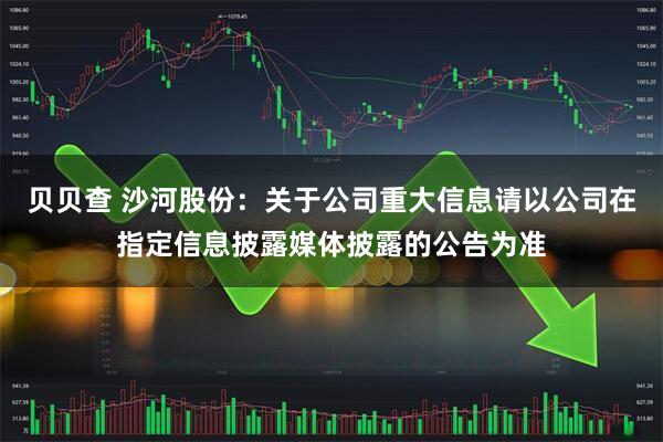 贝贝查 沙河股份：关于公司重大信息请以公司在指定信息披露媒体披露的公告为准