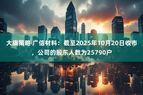 大旗策略 广信材料：截至2025年10月20日收市，公司的股东人数为25790户