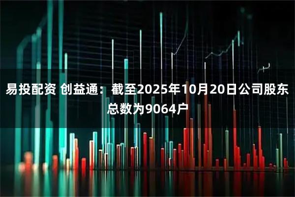 易投配资 创益通：截至2025年10月20日公司股东总数为9064户