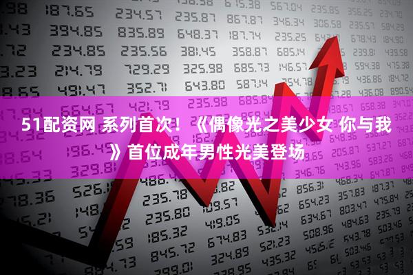 51配资网 系列首次！《偶像光之美少女 你与我》首位成年男性光美登场