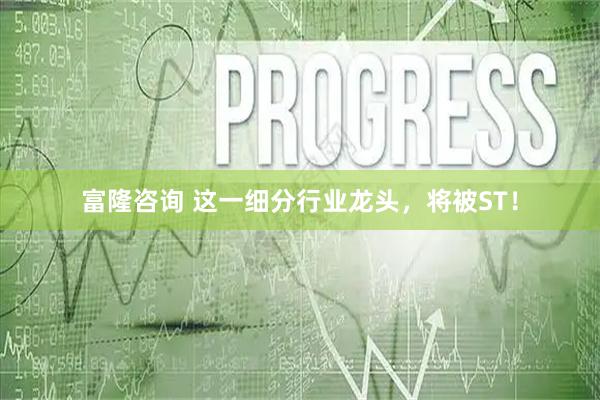 富隆咨询 这一细分行业龙头，将被ST！